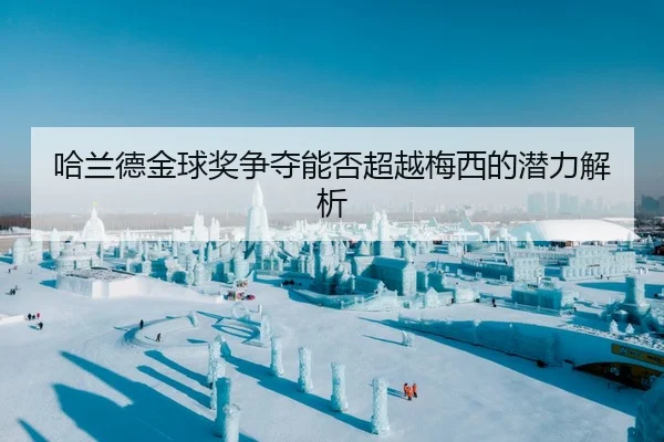 哈兰德金球奖争夺能否超越梅西的潜力解析