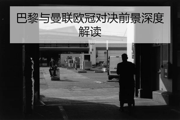 巴黎与曼联欧冠对决前景深度解读